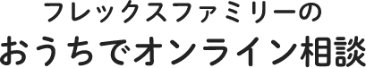 フレックスファミリーのおうちでオンラインほけん相談